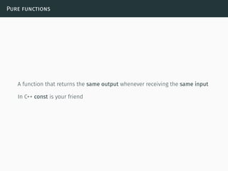 Pure functions
A function that returns the same output whenever receiving the same input
In C++ const is your friend
 
