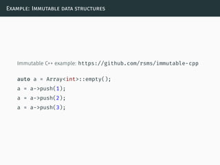 Example: Immutable data structures
Immutable C++ example: https://github.com/rsms/immutable-cpp
auto a = Array<int>::empty();
a = a->push(1);
a = a->push(2);
a = a->push(3);
 