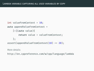 Lambda variable capturing all used variables by copy
int valueFromContext = 10;
auto appendValueFromContext =
[=](auto value){
return value + valueFromContext;
};
assert(appendValueFromContext(10) == 20);
More details:
http://en.cppreference.com/w/cpp/language/lambda
 
