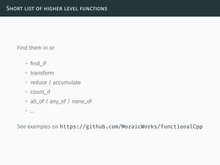 Short list of higher level functions
Find them in or
• ﬁnd_if
• transform
• reduce / accumulate
• count_if
• all_of / any_of / none_of
• …
See examples on https://github.com/MozaicWorks/functionalCpp
 