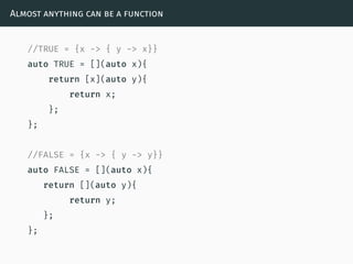 Almost anything can be a function
//TRUE = {x -> { y -> x}}
auto TRUE = [](auto x){
return [x](auto y){
return x;
};
};
//FALSE = {x -> { y -> y}}
auto FALSE = [](auto x){
return [](auto y){
return y;
};
};
 