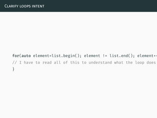 Clarify loops intent
for(auto element=list.begin(); element != list.end(); element++
// I have to read all of this to understand what the loop does
}
 