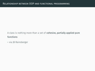Relationship between OOP and functional programming
A class is nothing more than a set of cohesive, partially applied pure
functions
– via JB Rainsberger
 