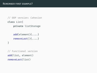 Remember first example?
// OOP version: Cohesion
class List{
private listStorage
add(element){....}
removeLast(){....}
}
// Functional version
add(list, element)
removeLast(list)
 