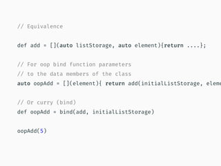 // Equivalence
def add = [](auto listStorage, auto element){return ....};
// For oop bind function parameters
// to the data members of the class
auto oopAdd = [](element){ return add(initialListStorage, eleme
// Or curry (bind)
def oopAdd = bind(add, initialListStorage)
oopAdd(5)
 