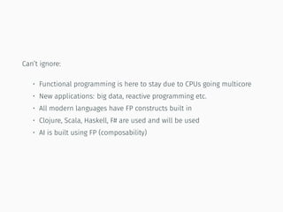 Can’t ignore:
• Functional programming is here to stay due to CPUs going multicore
• New applications: big data, reactive programming etc.
• All modern languages have FP constructs built in
• Clojure, Scala, Haskell, F# are used and will be used
• AI is built using FP (composability)
 