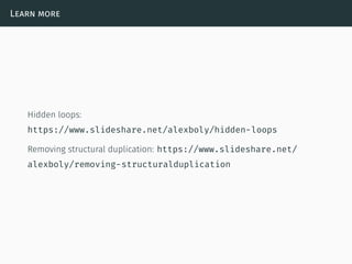 Learn more
Hidden loops:
https://www.slideshare.net/alexboly/hidden-loops
Removing structural duplication: https://www.slideshare.net/
alexboly/removing-structuralduplication
 