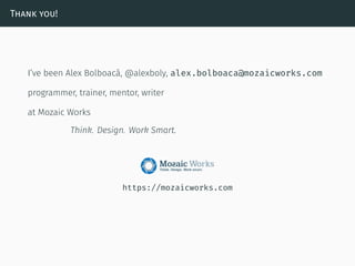 Thank you!
I’ve been Alex Bolboacă, @alexboly, alex.bolboaca@mozaicworks.com
programmer, trainer, mentor, writer
at Mozaic Works
Think. Design. Work Smart.
https://mozaicworks.com
 