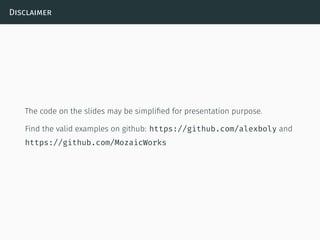Disclaimer
The code on the slides may be simpliﬁed for presentation purpose.
Find the valid examples on github: https://github.com/alexboly and
https://github.com/MozaicWorks
 