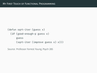 My First Touch of Functional Programming
(defun sqrt-iter (guess x)
(if (good-enough-p guess x)
guess
(sqrt-iter (improve guess x) x)))
Source: Professor Forrest Young, Psych 285
 
