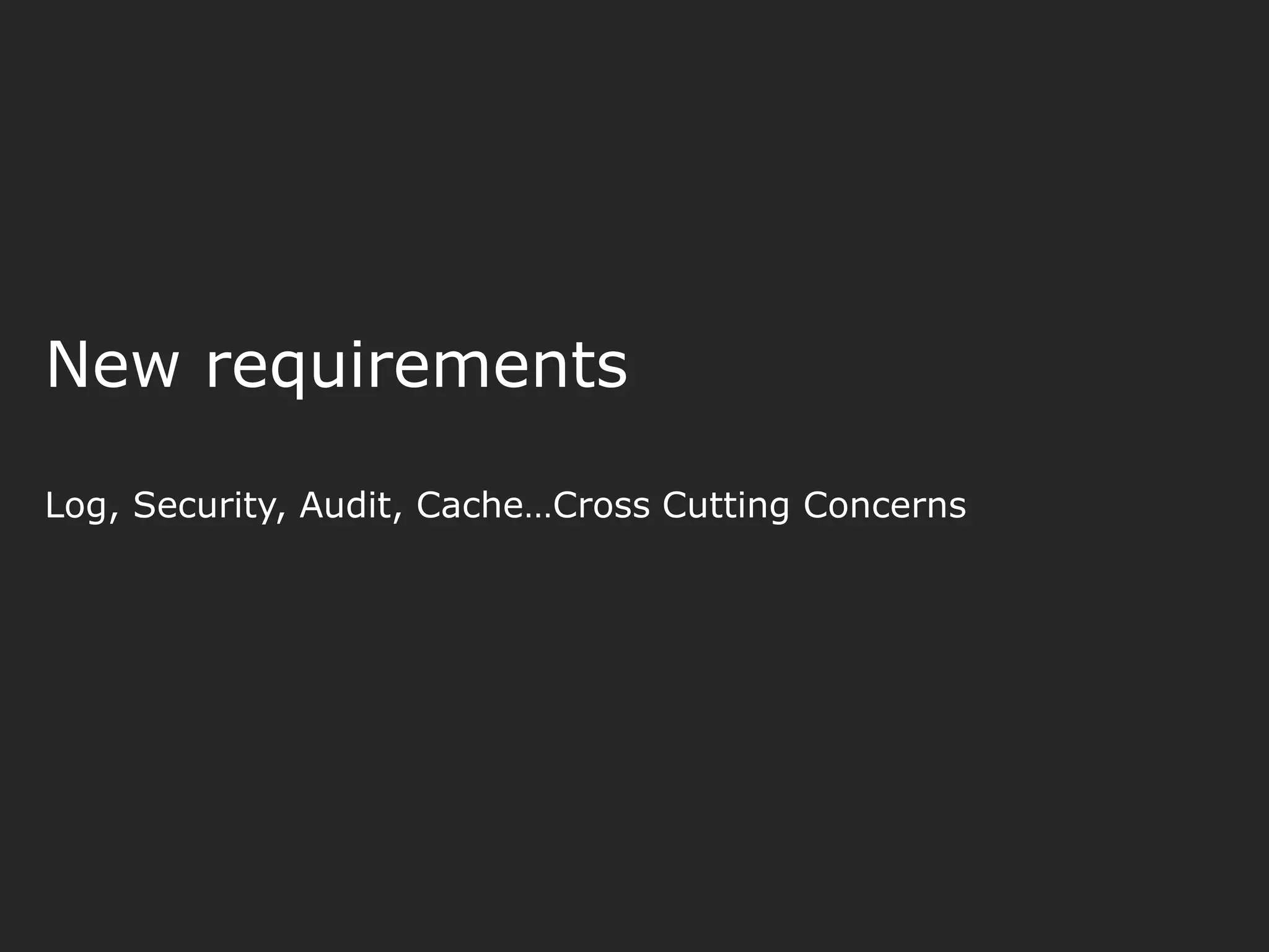 New requirements Log, Security, Audit, Cache…Cross Cutting Concerns 