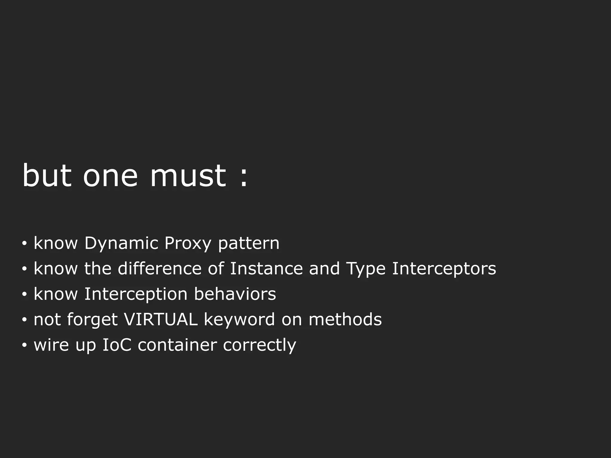 but one must : • know Dynamic Proxy pattern • know the difference of Instance and Type Interceptors • know Interception behaviors • not forget VIRTUAL keyword on methods • wire up IoC container correctly 
