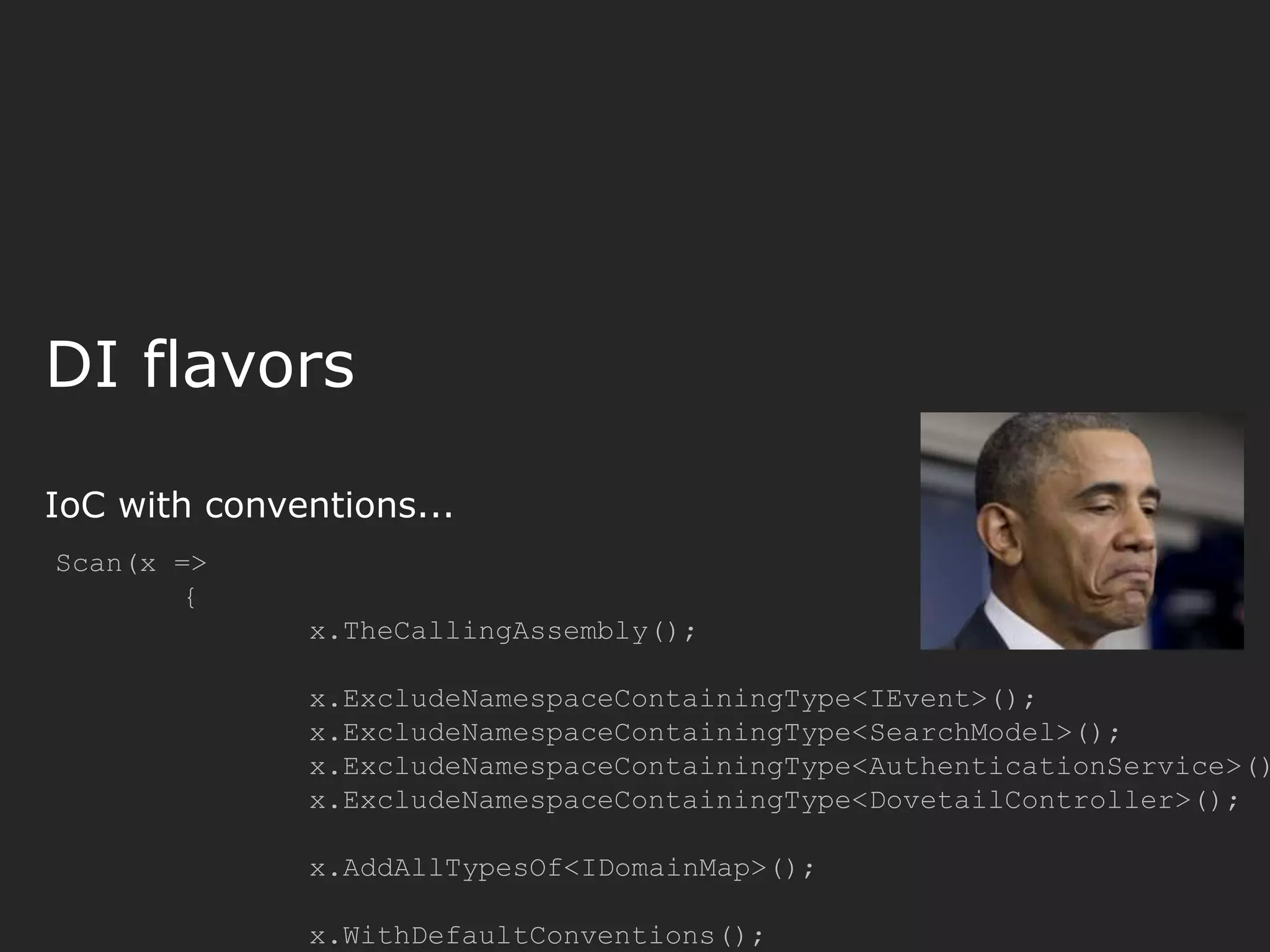 DI flavors IoC with conventions... Scan(x => { x.TheCallingAssembly(); x.ExcludeNamespaceContainingType<IEvent>(); x.ExcludeNamespaceContainingType<SearchModel>(); x.ExcludeNamespaceContainingType<AuthenticationService>() x.ExcludeNamespaceContainingType<DovetailController>(); x.AddAllTypesOf<IDomainMap>(); x.WithDefaultConventions(); 