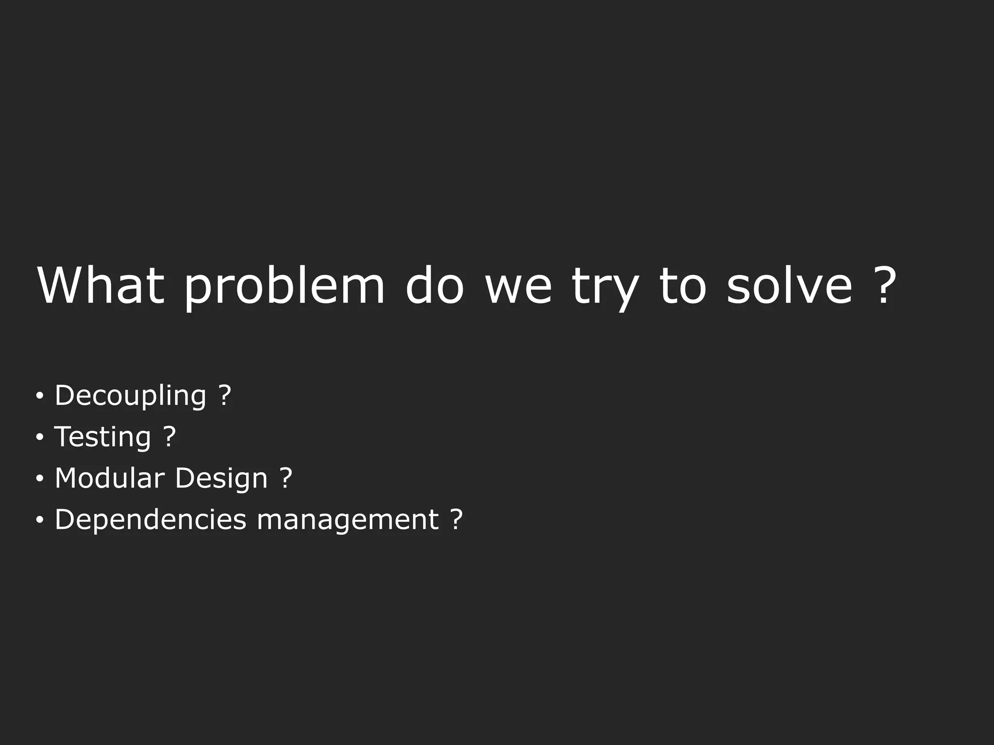 What problem do we try to solve ? • Decoupling ? • Testing ? • Modular Design ? • Dependencies management ? 