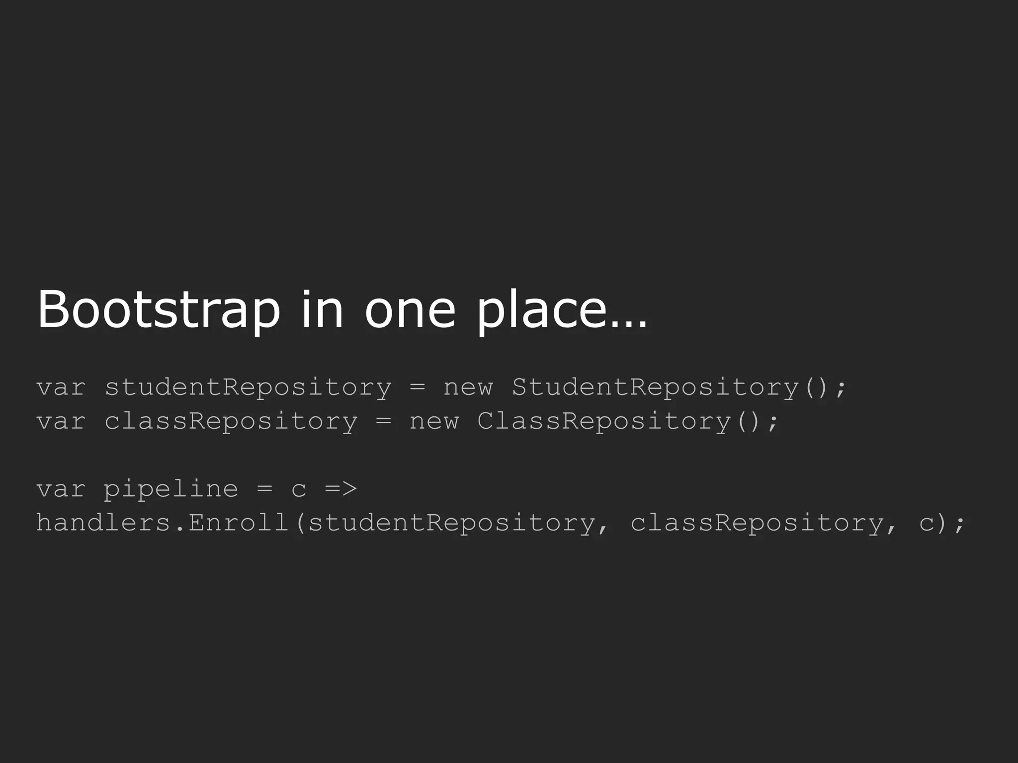 var studentRepository = new StudentRepository(); var classRepository = new ClassRepository(); var pipeline = c => handlers.Enroll(studentRepository, classRepository, c); Bootstrap in one place… 
