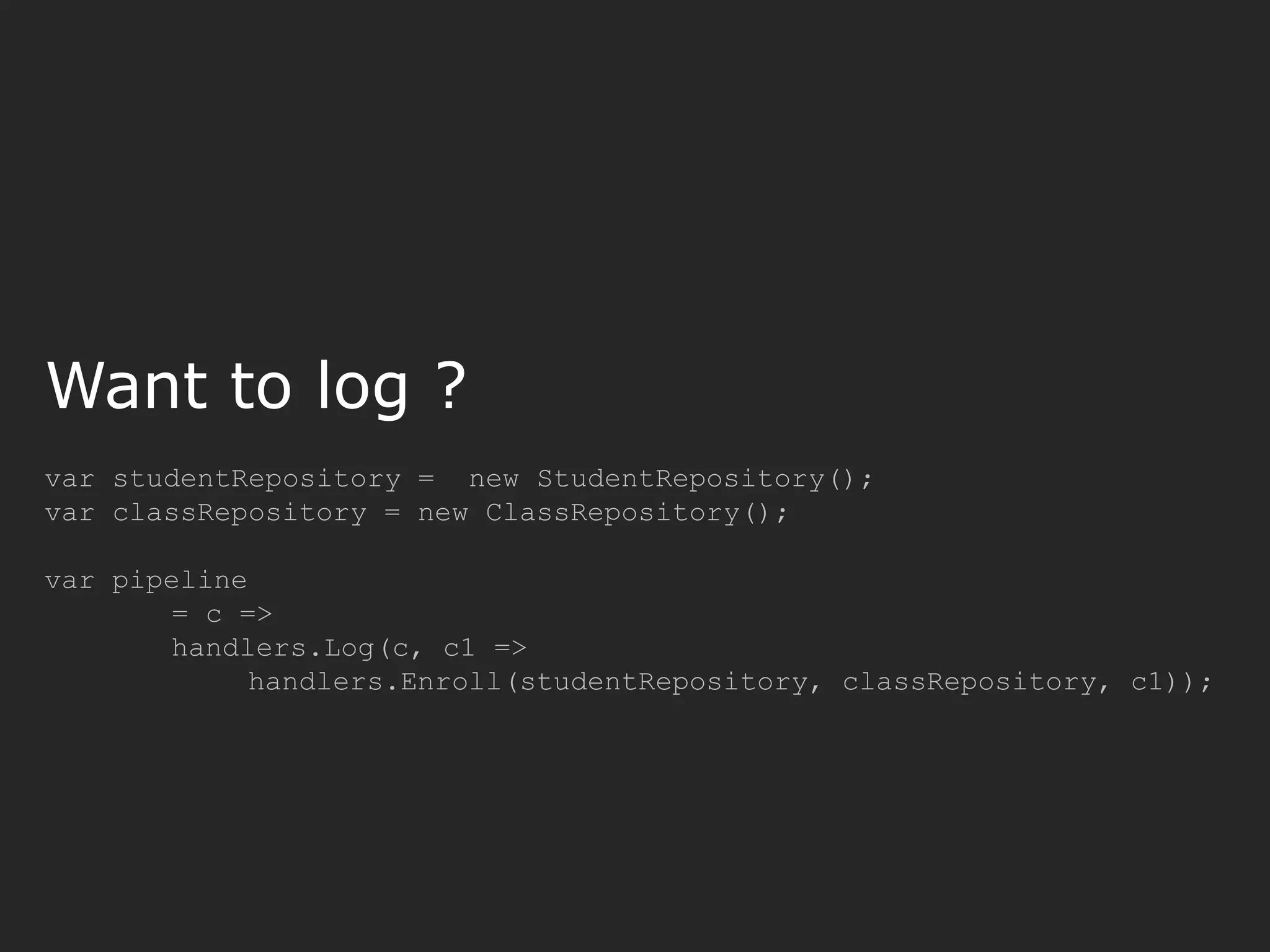 var studentRepository = new StudentRepository(); var classRepository = new ClassRepository(); var pipeline = c => handlers.Log(c, c1 => handlers.Enroll(studentRepository, classRepository, c1)); Want to log ? 