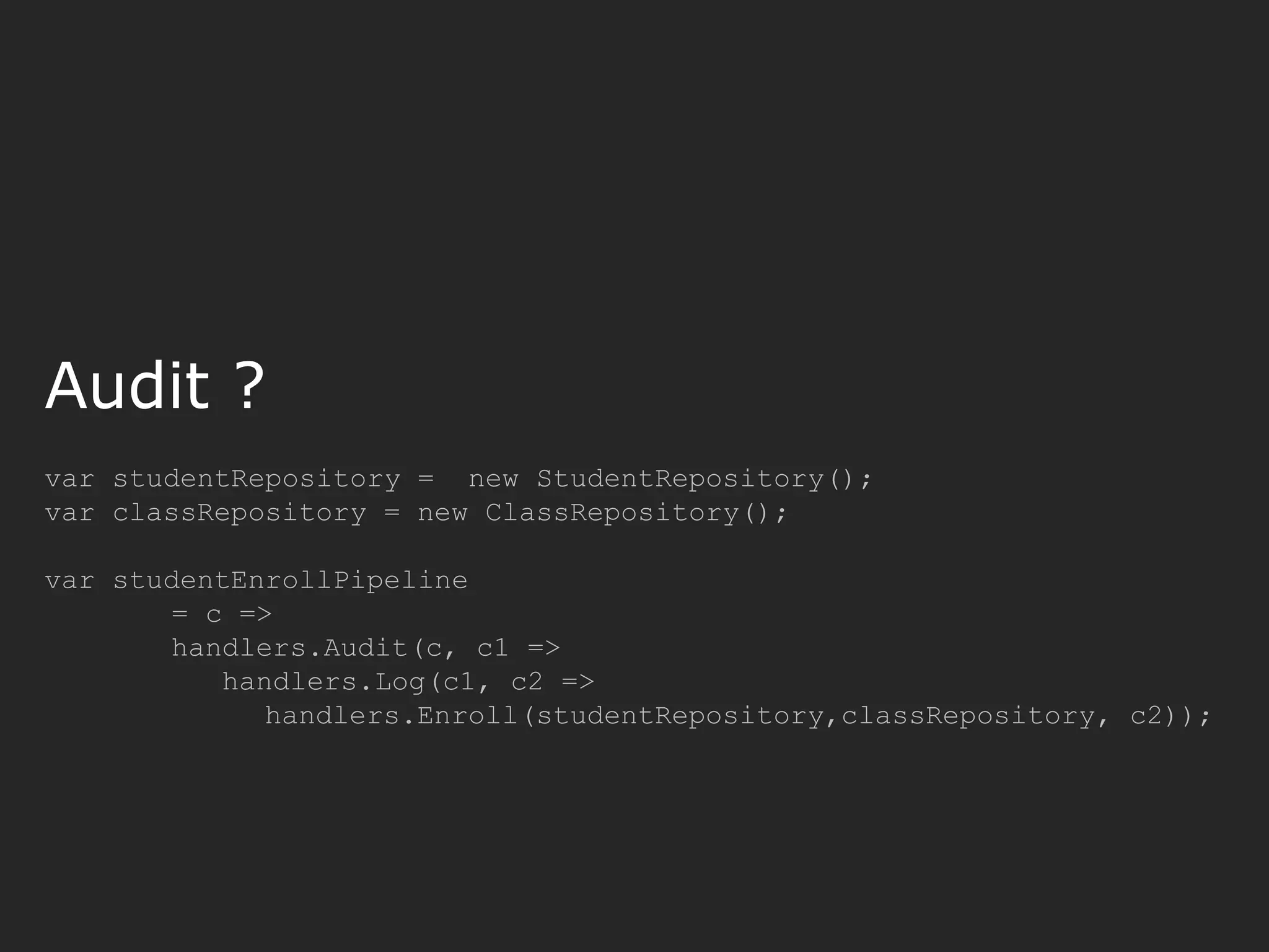 var studentRepository = new StudentRepository(); var classRepository = new ClassRepository(); var studentEnrollPipeline = c => handlers.Audit(c, c1 => handlers.Log(c1, c2 => handlers.Enroll(studentRepository,classRepository, c2)); Audit ? 