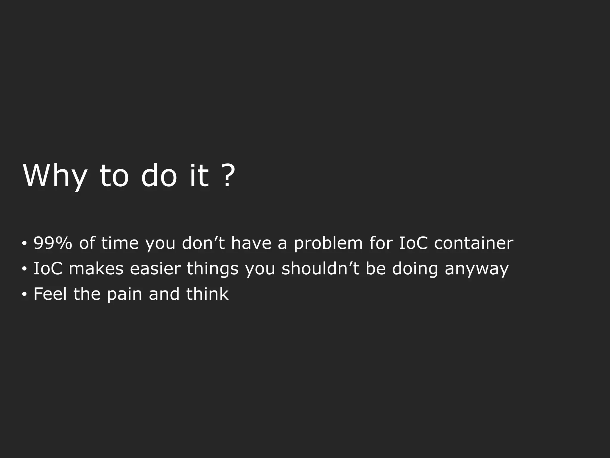 Why to do it ? • 99% of time you don’t have a problem for IoC container • IoC makes easier things you shouldn’t be doing anyway • Feel the pain and think 