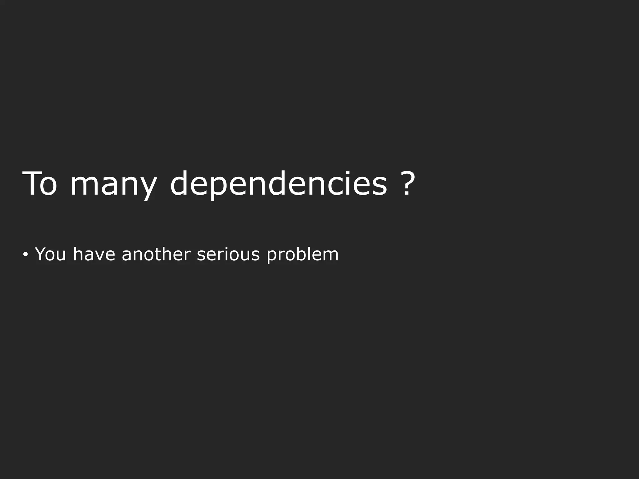 To many dependencies ? • You have another serious problem 