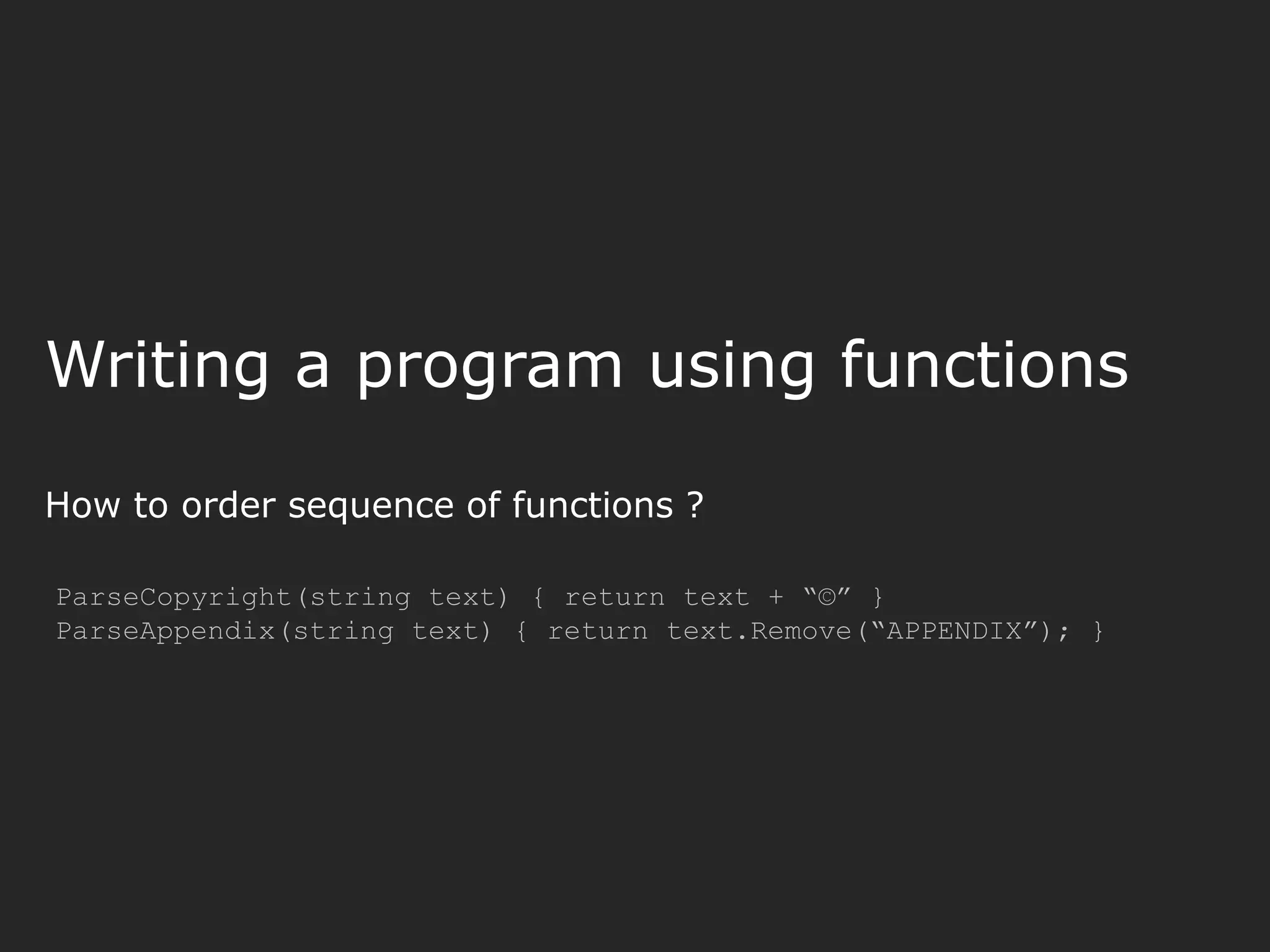 Writing a program using functions How to order sequence of functions ? ParseCopyright(string text) { return text + “©” } ParseAppendix(string text) { return text.Remove(“APPENDIX”); } 