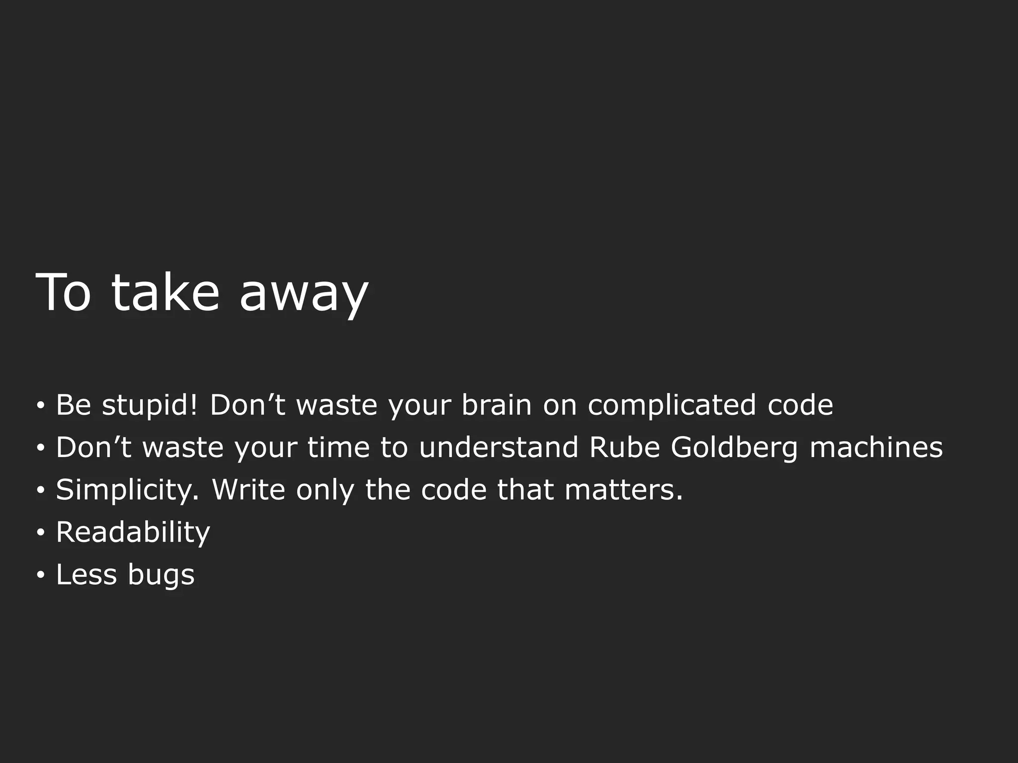 To take away • Be stupid! Don’t waste your brain on complicated code • Don’t waste your time to understand Rube Goldberg machines • Simplicity. Write only the code that matters. • Readability • Less bugs 