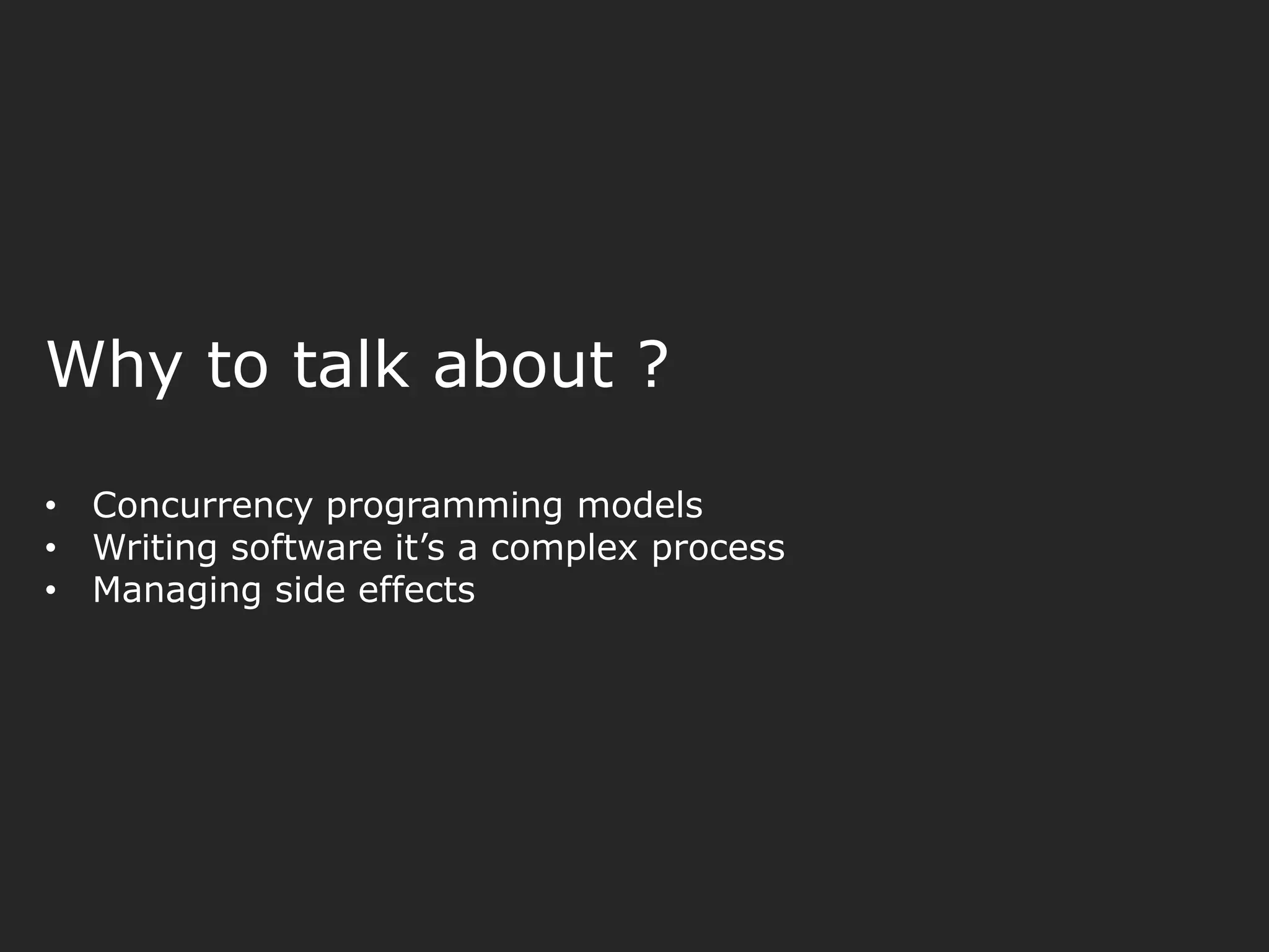 Why to talk about ? • Concurrency programming models • Writing software it’s a complex process • Managing side effects 