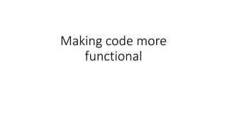 Making code more
functional
 