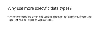 Why use more specyfic data types?
• Primitive types are often not specific enough - for example, if you take
age, int can be -1000 as well as 1000.
 
