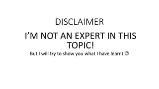 DISCLAIMER
I’M NOT AN EXPERT IN THIS
TOPIC!
But I will try to show you what I have learnt 
 