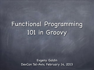 Functional Programming
     101 in Groovy



            Evgeny Goldin
  DevCon Tel-Aviv, February 14, 2013
 