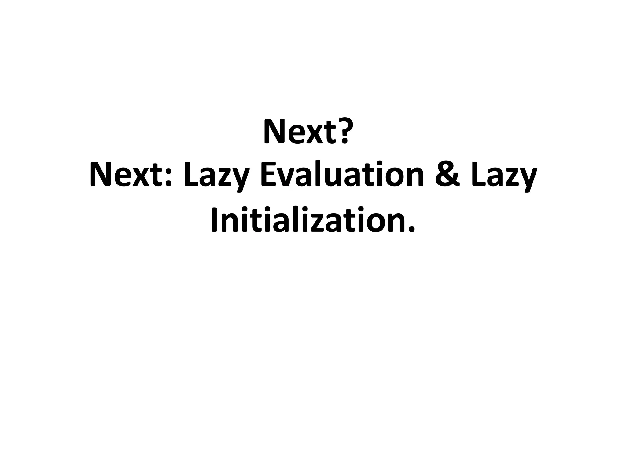 Next: Lazy Evaluation & Lazy
Initialization.
Next?
 
