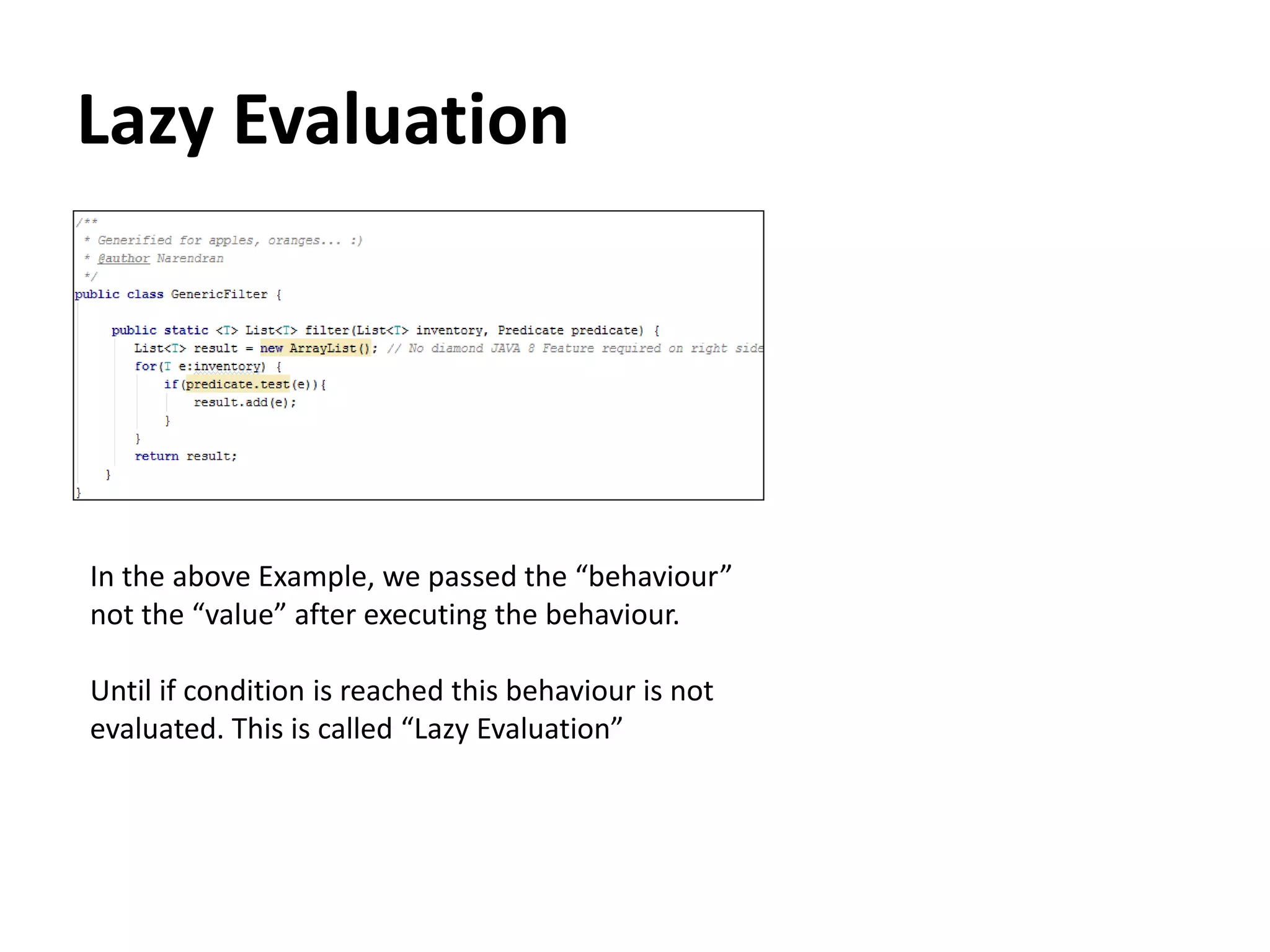 Lazy Evaluation
In the above Example, we passed the “behaviour”
not the “value” after executing the behaviour.
Until if condition is reached this behaviour is not
evaluated. This is called “Lazy Evaluation”
 
