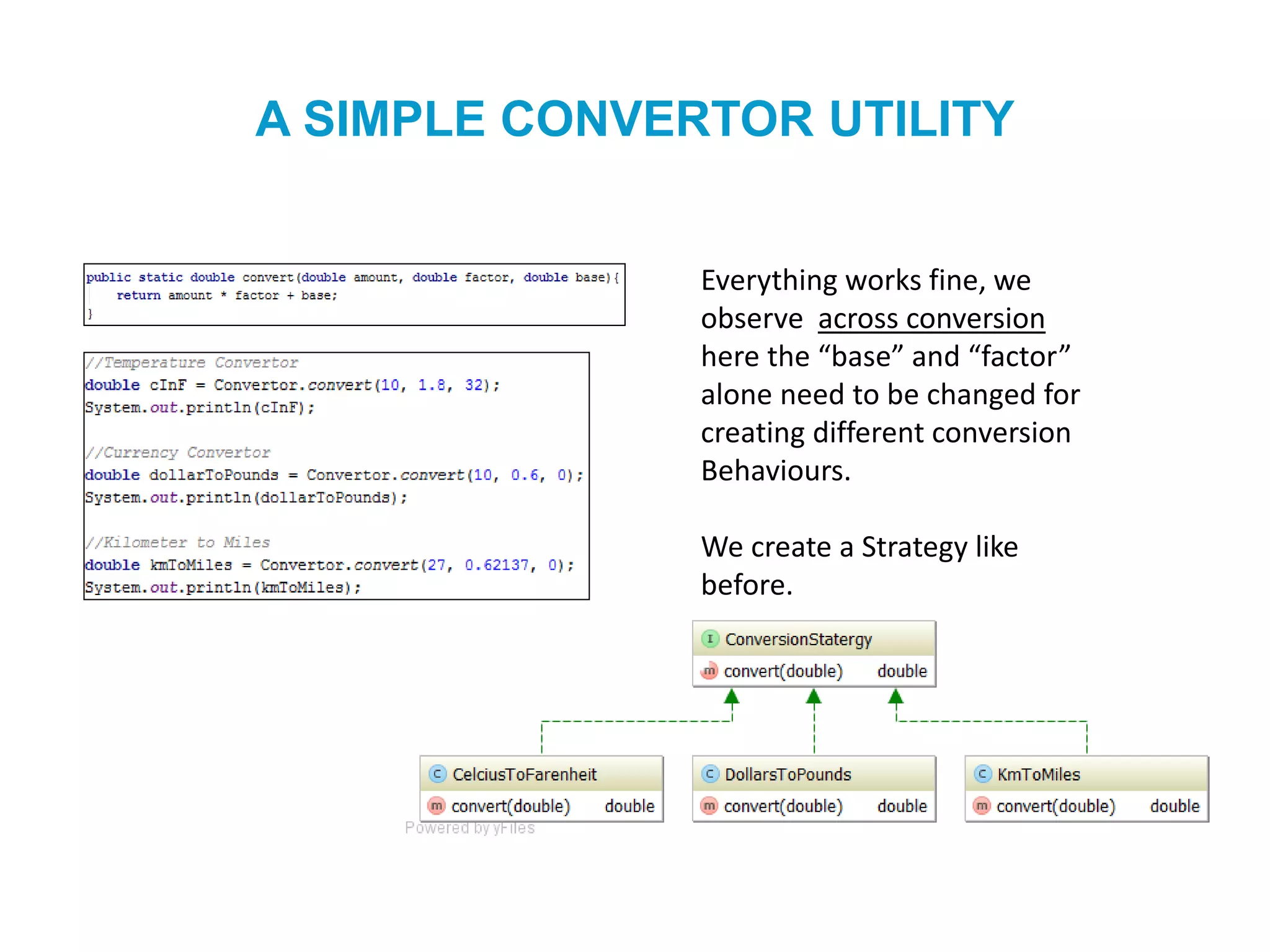 A SIMPLE CONVERTOR UTILITY
Everything works fine, we
observe across conversion
here the “base” and “factor”
alone need to be changed for
creating different conversion
Behaviours.
We create a Strategy like
before.
 