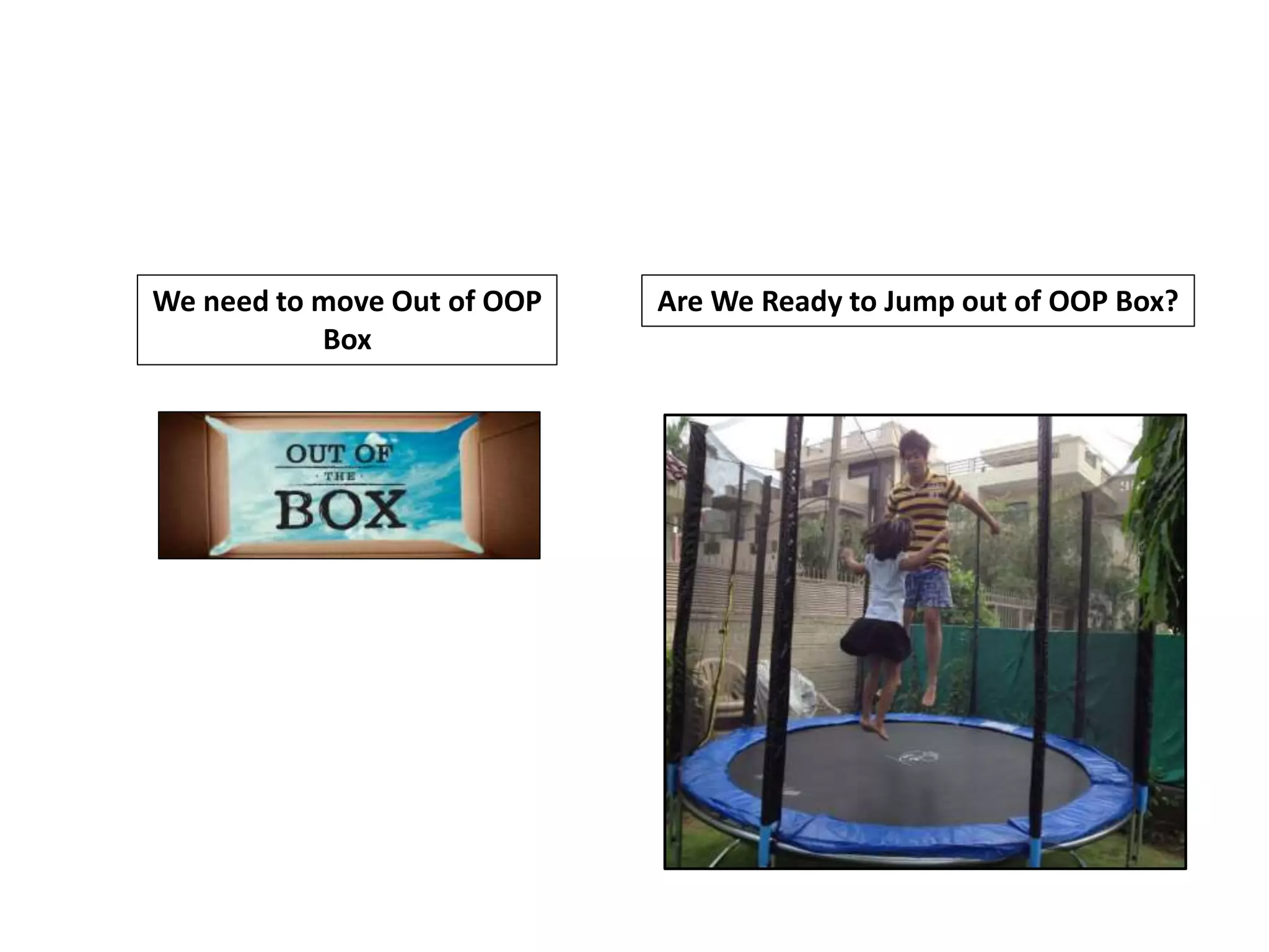 We need to move Out of OOP
Box
Are We Ready to Jump out of OOP Box?
 