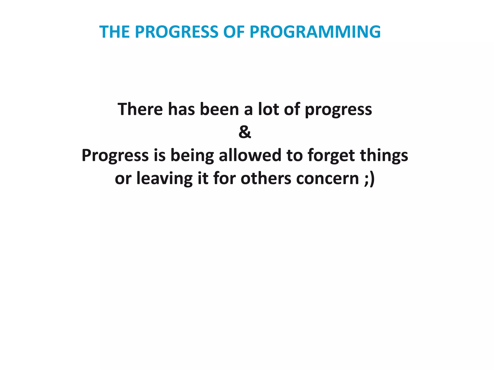 There has been a lot of progress
&
Progress is being allowed to forget things
or leaving it for others concern ;)
THE PROGRESS OF PROGRAMMING
 