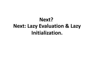 Next: Lazy Evaluation & Lazy
Initialization.
Next?
 