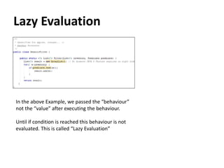 Lazy Evaluation
In the above Example, we passed the “behaviour”
not the “value” after executing the behaviour.
Until if condition is reached this behaviour is not
evaluated. This is called “Lazy Evaluation”
 