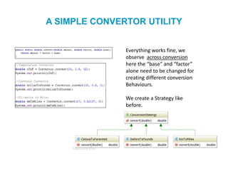 A SIMPLE CONVERTOR UTILITY
Everything works fine, we
observe across conversion
here the “base” and “factor”
alone need to be changed for
creating different conversion
Behaviours.
We create a Strategy like
before.
 