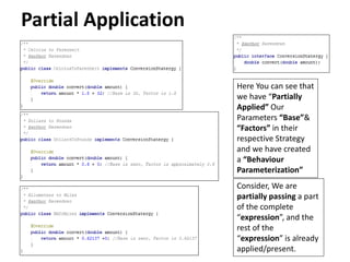Partial Application
Here You can see that
we have “Partially
Applied” Our
Parameters “Base”&
“Factors” in their
respective Strategy
and we have created
a “Behaviour
Parameterization”
Consider, We are
partially passing a part
of the complete
“expression”, and the
rest of the
“expression” is already
applied/present.
 