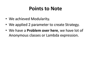 Points to Note
• We achieved Modularity.
• We applied 2 parameter to create Strategy.
• We have a Problem over here, we have lot of
Anonymous classes or Lambda expression.
 