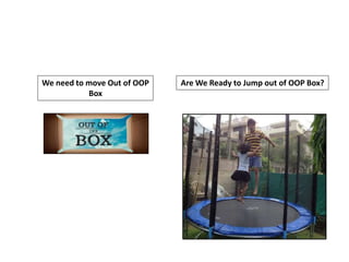 We need to move Out of OOP
Box
Are We Ready to Jump out of OOP Box?
 