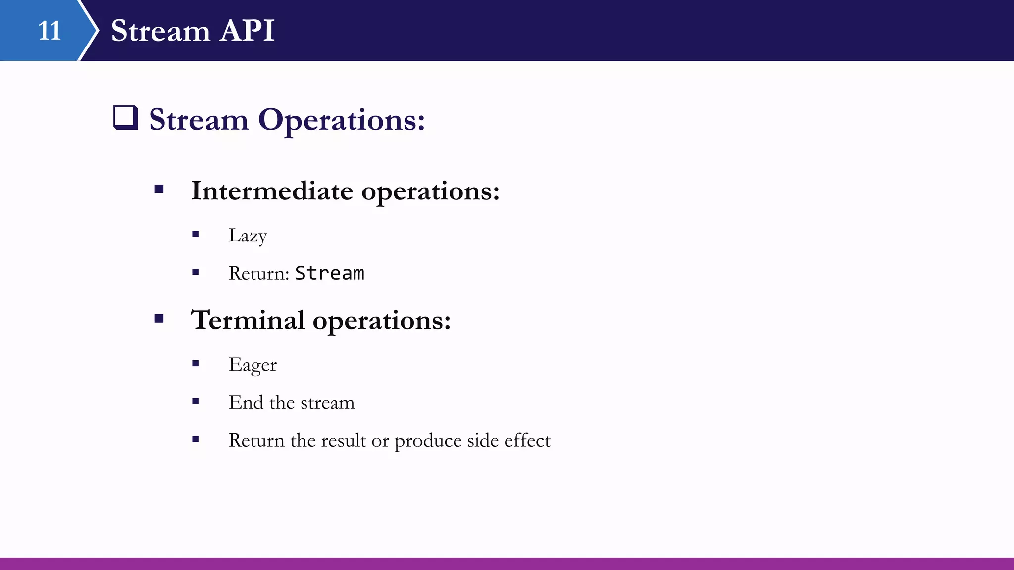 Stream API11
 Stream Operations:
 Intermediate operations:
 Lazy
 Return: Stream
 Terminal operations:
 Eager
 End the stream
 Return the result or produce side effect
 