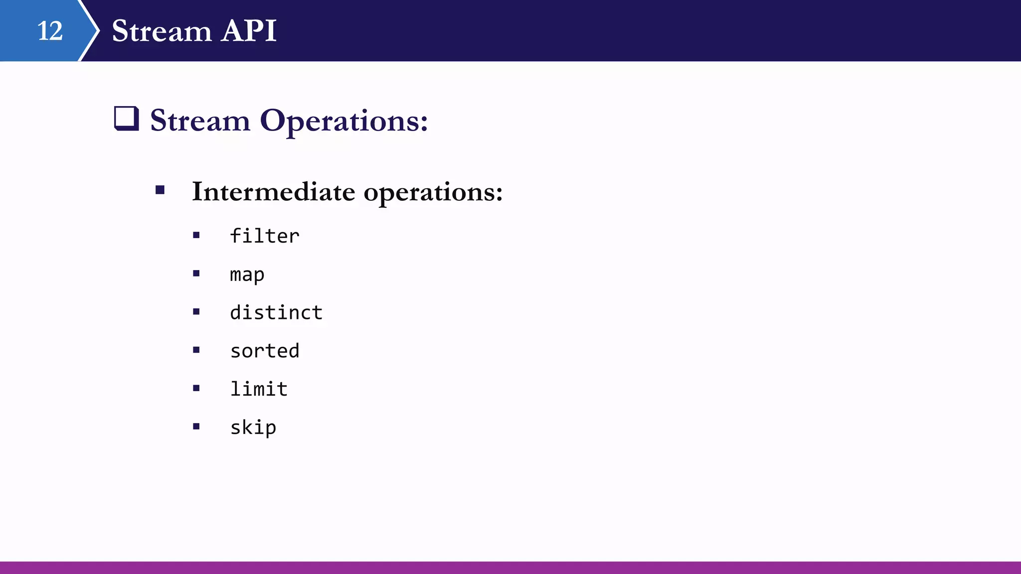 Stream API12
 Stream Operations:
 Intermediate operations:
 filter
 map
 distinct
 sorted
 limit
 skip
 