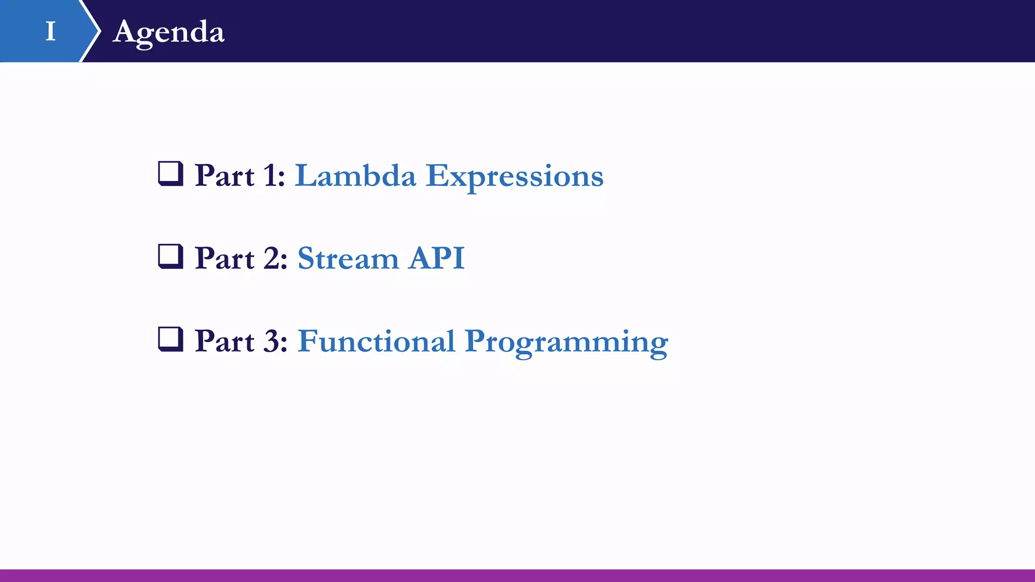 Agenda
 Part 1: Lambda Expressions
 Part 2: Stream API
 Part 3: Functional Programming
I
 