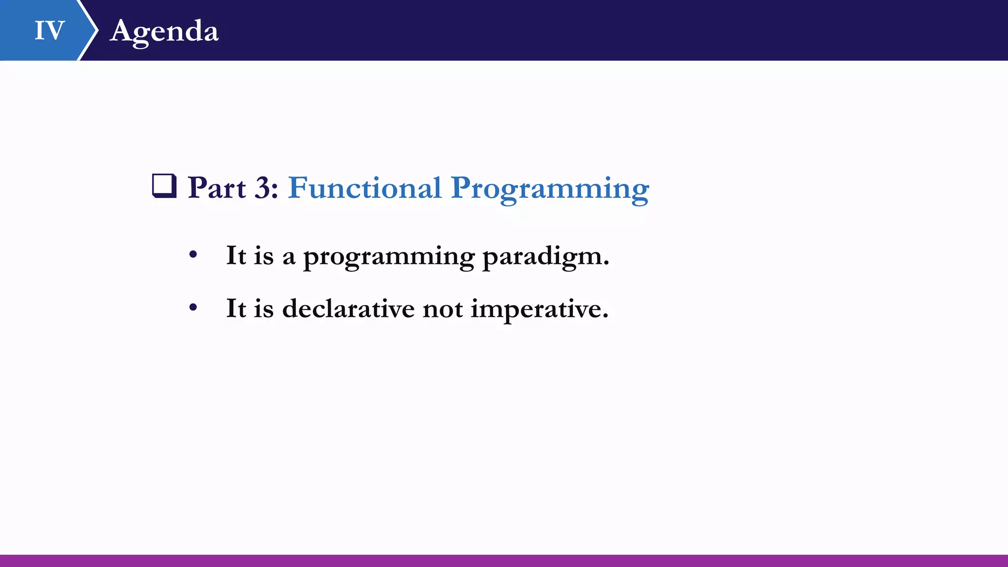 Agenda
 Part 3: Functional Programming
• It is a programming paradigm.
• It is declarative not imperative.
IV
 