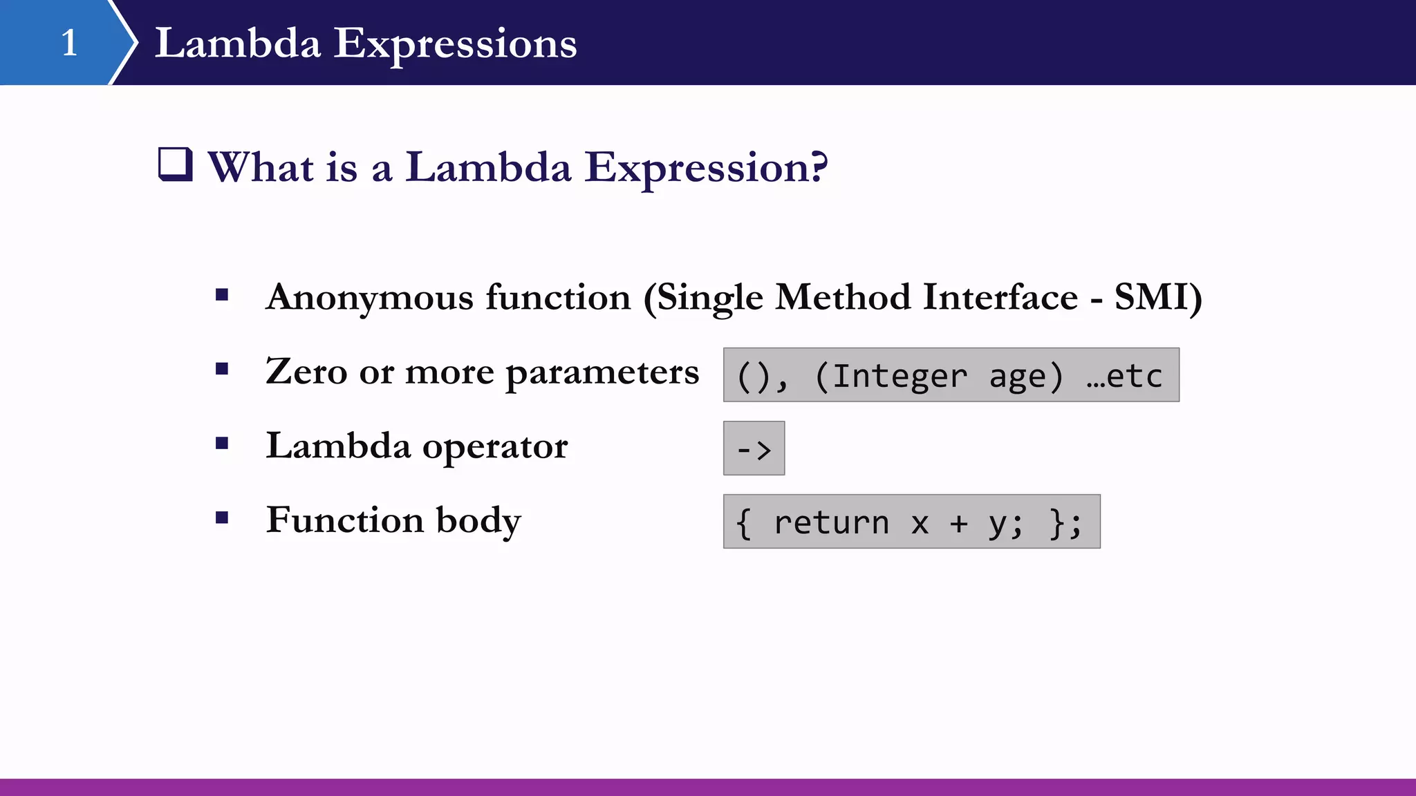 Lambda Expressions1
 What is a Lambda Expression?
 Anonymous function (Single Method Interface - SMI)
 Zero or more parameters
 Lambda operator
 Function body { return x + y; };
->
(), (Integer age) …etc
 