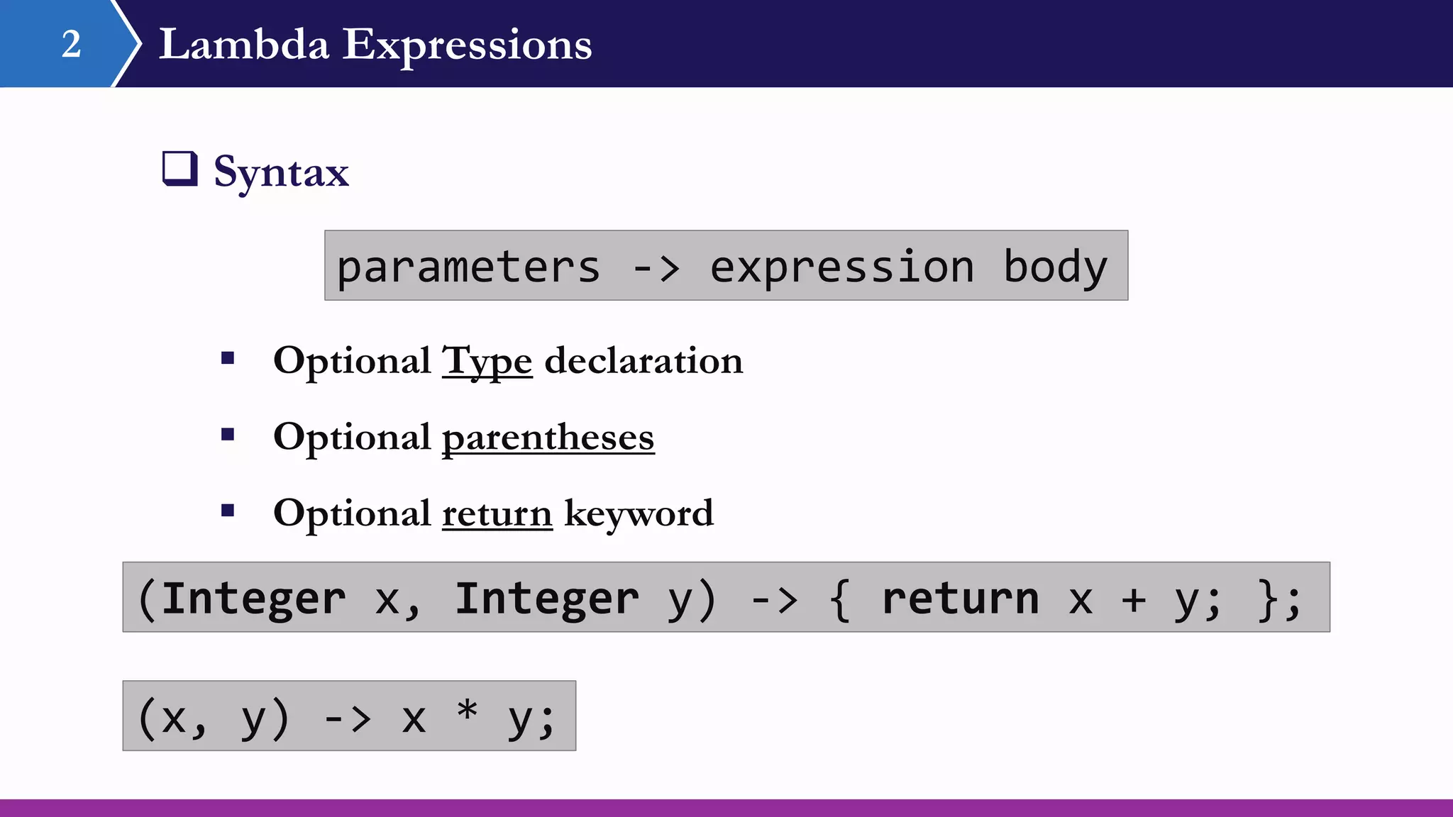 Lambda Expressions
 Syntax
parameters -> expression body
2
(Integer x, Integer y) -> { return x + y; };
(x, y) -> x * y;
 Optional Type declaration
 Optional parentheses
 Optional return keyword
 