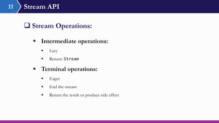 Stream API11
 Stream Operations:
 Intermediate operations:
 Lazy
 Return: Stream
 Terminal operations:
 Eager
 End the stream
 Return the result or produce side effect
 
