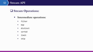 Stream API12
 Stream Operations:
 Intermediate operations:
 filter
 map
 distinct
 sorted
 limit
 skip
 