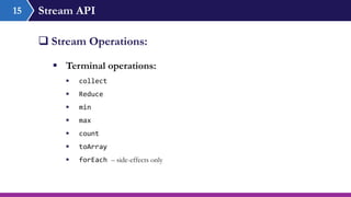 Stream API15
 Stream Operations:
 Terminal operations:
 collect
 Reduce
 min
 max
 count
 toArray
 forEach – side-effects only
 